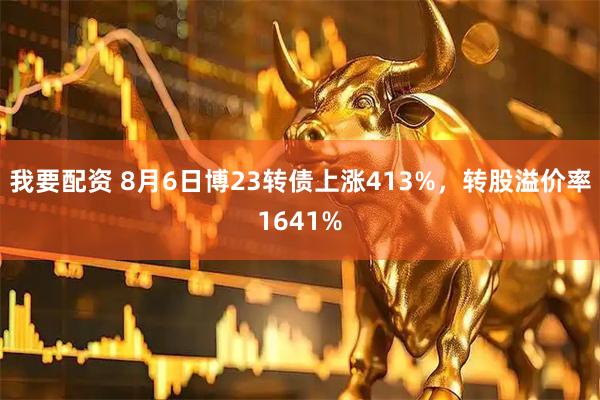 我要配资 8月6日博23转债上涨413%，转股溢价率1641%