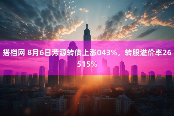 搭档网 8月6日芳源转债上涨043%，转股溢价率26515%