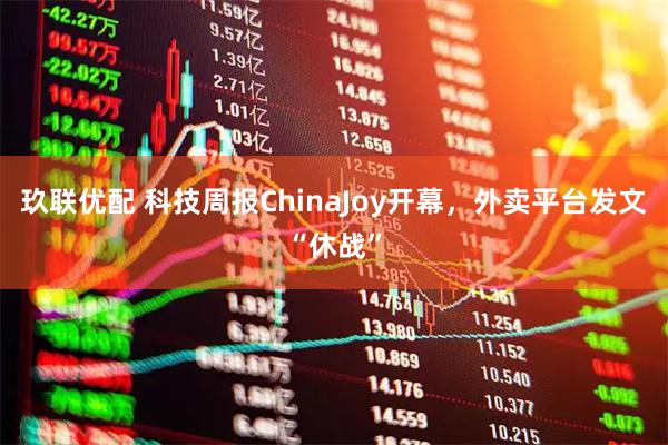 玖联优配 科技周报ChinaJoy开幕，外卖平台发文“休战”
