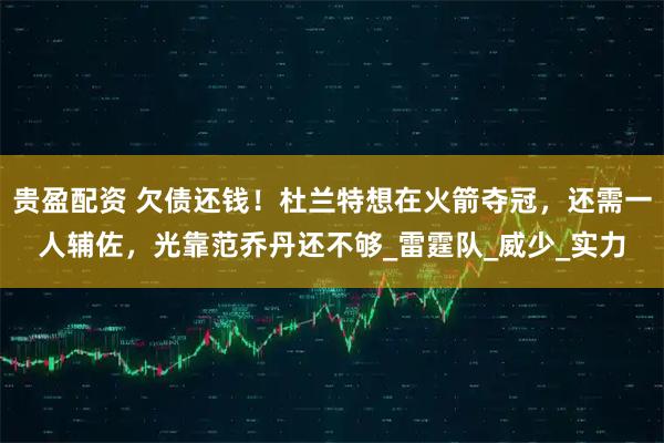 贵盈配资 欠债还钱！杜兰特想在火箭夺冠，还需一人辅佐，光靠范乔丹还不够_雷霆队_威少_实力