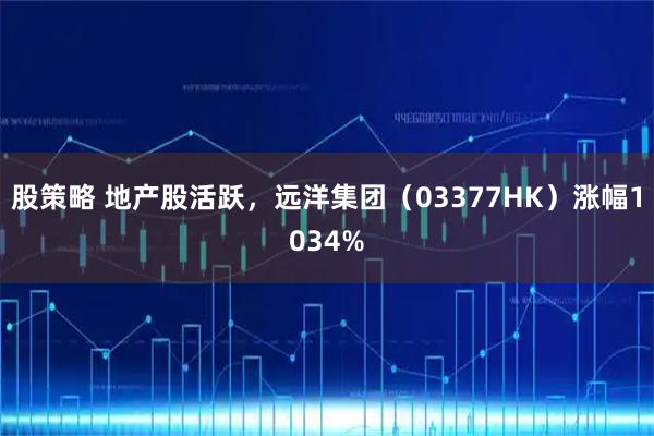 股策略 地产股活跃，远洋集团（03377HK）涨幅1034%