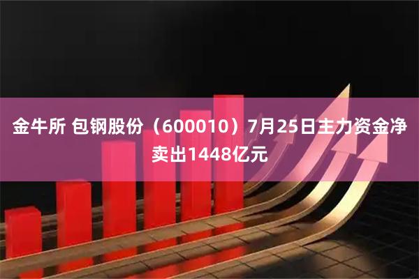 金牛所 包钢股份(600010)7月25日主力资金净卖出1448亿元