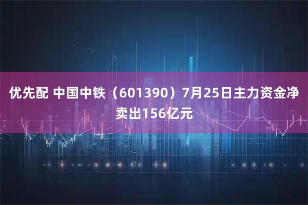 优先配 中国中铁（601390）7月25日主力资金净卖出156亿元