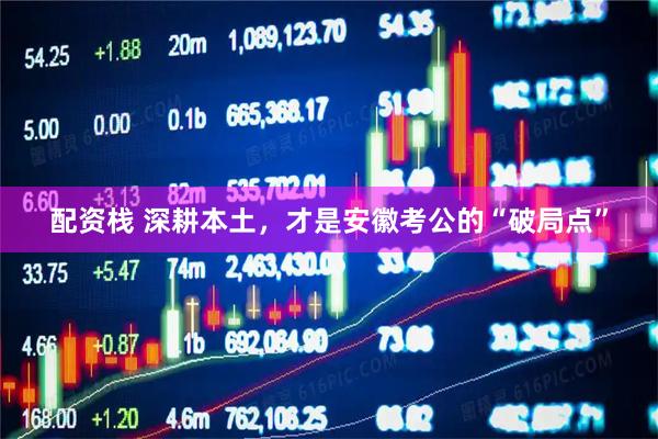 配资栈 深耕本土，才是安徽考公的“破局点”