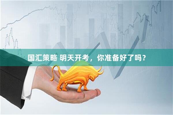 国汇策略 明天开考，你准备好了吗？