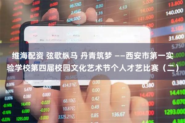 维海配资 弦歌纵马 丹青筑梦 ——西安市第一实验学校第四届校园文化艺术节个人才艺比赛（二）