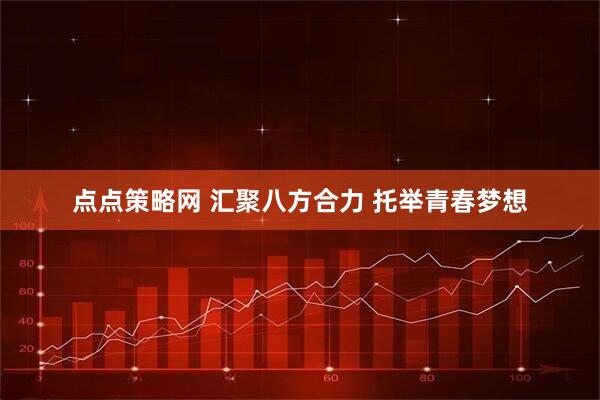 点点策略网 汇聚八方合力 托举青春梦想