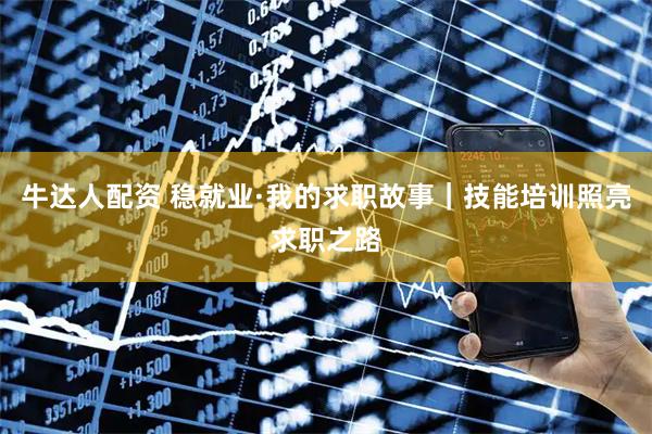 牛达人配资 稳就业·我的求职故事｜技能培训照亮求职之路