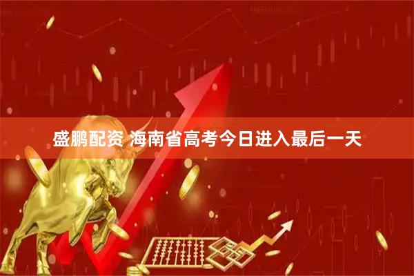 盛鹏配资 海南省高考今日进入最后一天