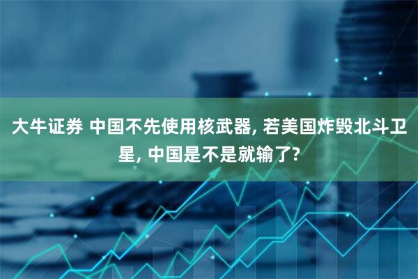 大牛证券 中国不先使用核武器, 若美国炸毁北斗卫星, 中国是不是就输了?