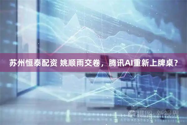 苏州恒泰配资 姚顺雨交卷，腾讯AI重新上牌桌？