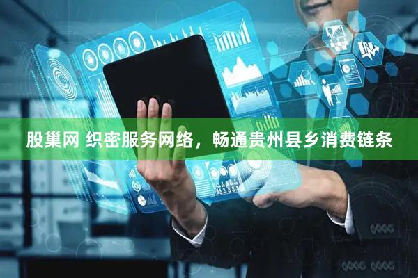 股巢网 织密服务网络，畅通贵州县乡消费链条