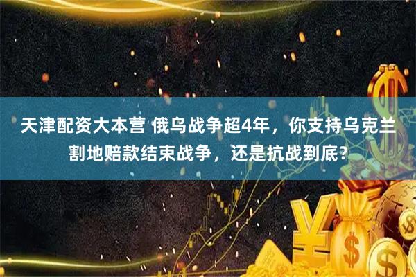 天津配资大本营 俄乌战争超4年，你支持乌克兰割地赔款结束战争，还是抗战到底？