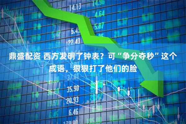 鼎盛配资 西方发明了钟表？可“争分夺秒”这个成语，狠狠打了他们的脸
